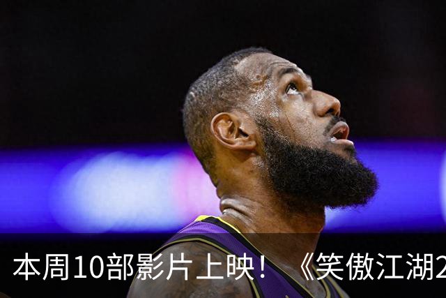 本周10部影片上映！《笑傲江湖2：东方不败》首登内地院线